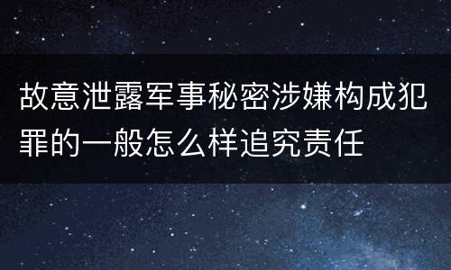 故意泄露军事秘密涉嫌构成犯罪的一般怎么样追究责任