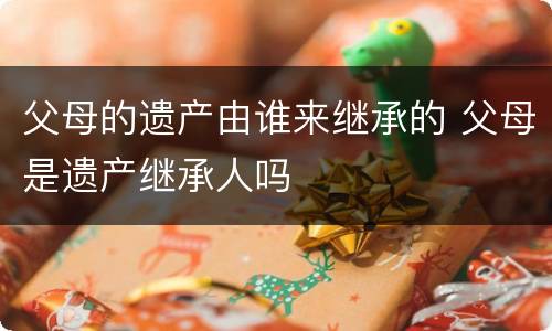 父母的遗产由谁来继承的 父母是遗产继承人吗