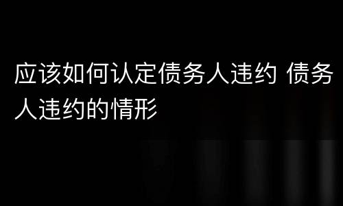 应该如何认定债务人违约 债务人违约的情形