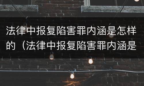 法律中报复陷害罪内涵是怎样的（法律中报复陷害罪内涵是怎样的呢）