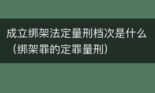 成立绑架法定量刑档次是什么（绑架罪的定罪量刑）