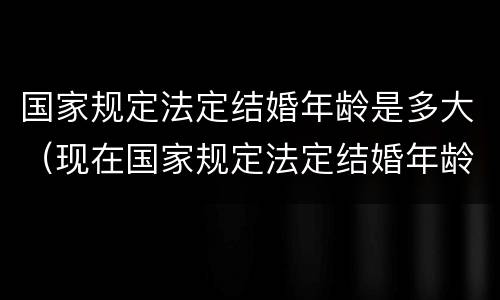 国家规定法定结婚年龄是多大（现在国家规定法定结婚年龄是多大）