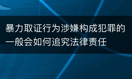 暴力取证行为涉嫌构成犯罪的一般会如何追究法律责任