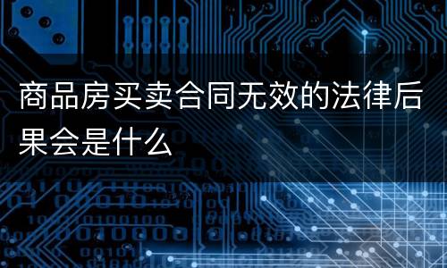 商品房买卖合同无效的法律后果会是什么