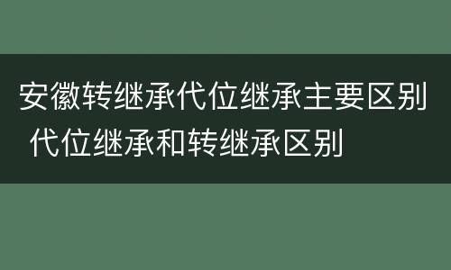 安徽转继承代位继承主要区别 代位继承和转继承区别