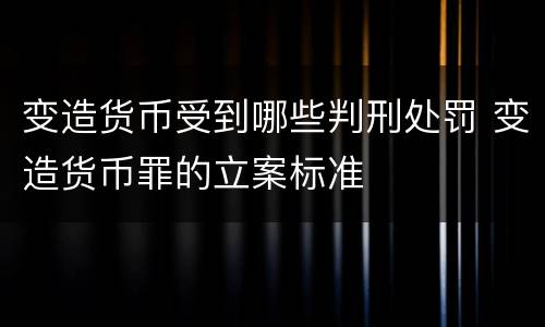 变造货币受到哪些判刑处罚 变造货币罪的立案标准