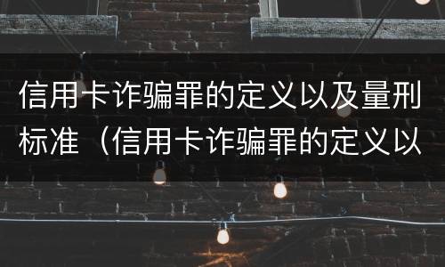 信用卡诈骗罪的定义以及量刑标准（信用卡诈骗罪的定义以及量刑标准是什么）
