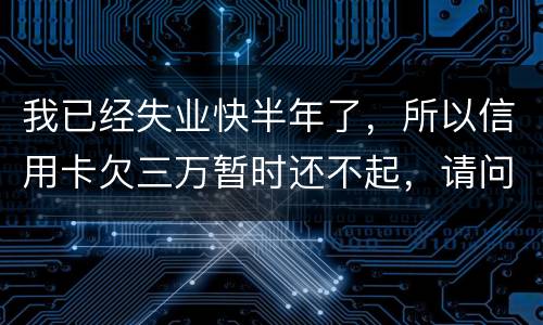 我已经失业快半年了，所以信用卡欠三万暂时还不起，请问信用卡还不上怎么办