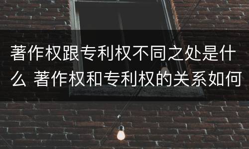 著作权跟专利权不同之处是什么 著作权和专利权的关系如何