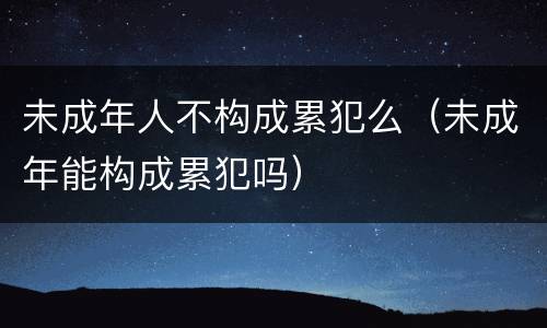 未成年人不构成累犯么（未成年能构成累犯吗）