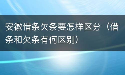 安徽借条欠条要怎样区分（借条和欠条有何区别）