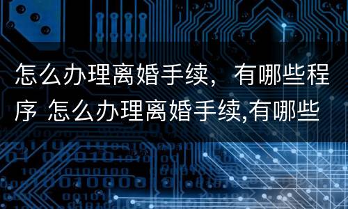 怎么办理离婚手续，有哪些程序 怎么办理离婚手续,有哪些程序可以办理