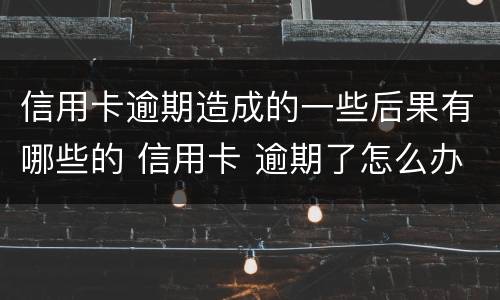 信用卡逾期造成的一些后果有哪些的 信用卡 逾期了怎么办