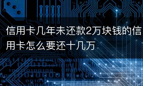 信用卡几年未还款2万块钱的信用卡怎么要还十几万