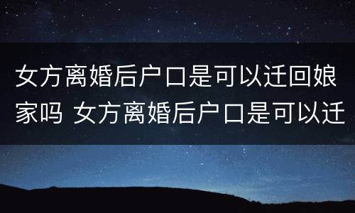 女方离婚后户口是可以迁回娘家吗 女方离婚后户口是可以迁回娘家吗