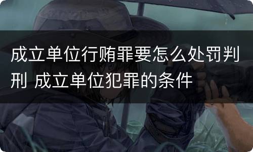 成立单位行贿罪要怎么处罚判刑 成立单位犯罪的条件