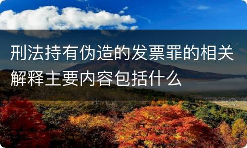 刑法持有伪造的发票罪的相关解释主要内容包括什么