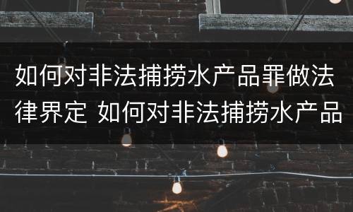 如何对非法捕捞水产品罪做法律界定 如何对非法捕捞水产品罪做法律界定处罚