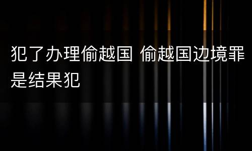犯了办理偷越国 偷越国边境罪是结果犯