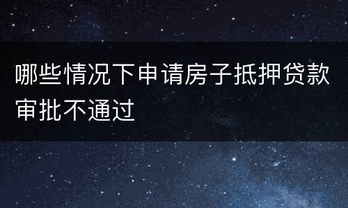 哪些情况下申请房子抵押贷款审批不通过