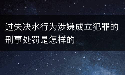 过失决水行为涉嫌成立犯罪的刑事处罚是怎样的