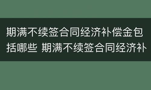 期满不续签合同经济补偿金包括哪些 期满不续签合同经济补偿金包括哪些内容