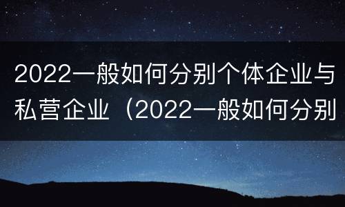 2022一般如何分别个体企业与私营企业（2022一般如何分别个体企业与私营企业呢）
