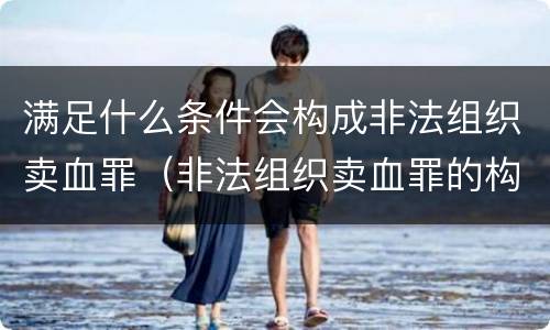 满足什么条件会构成非法组织卖血罪（非法组织卖血罪的构成要件）