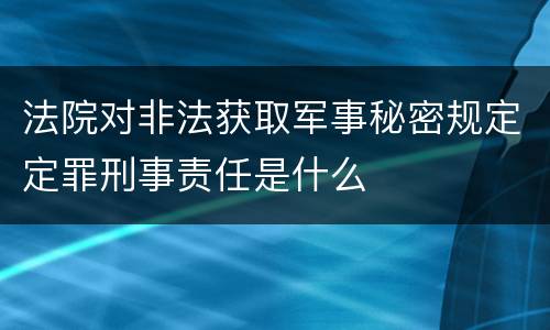 法院对非法获取军事秘密规定定罪刑事责任是什么