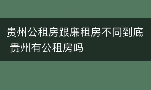 贵州公租房跟廉租房不同到底 贵州有公租房吗