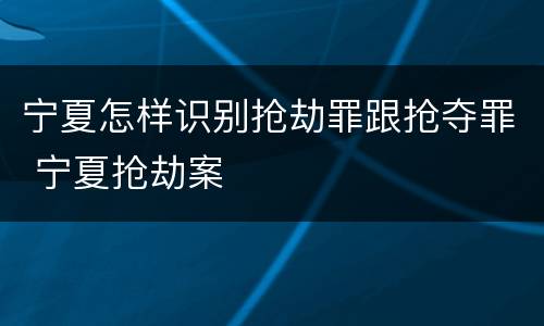 宁夏怎样识别抢劫罪跟抢夺罪 宁夏抢劫案