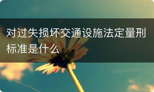 对过失损坏交通设施法定量刑标准是什么