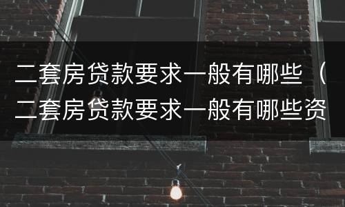 二套房贷款要求一般有哪些（二套房贷款要求一般有哪些资料）