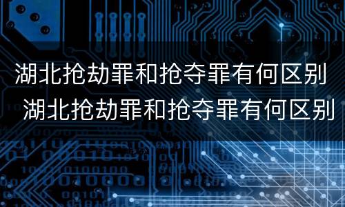 湖北抢劫罪和抢夺罪有何区别 湖北抢劫罪和抢夺罪有何区别呢