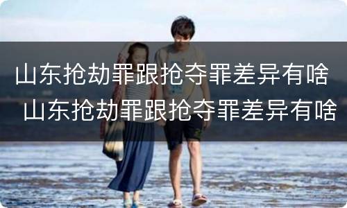 山东抢劫罪跟抢夺罪差异有啥 山东抢劫罪跟抢夺罪差异有啥区别