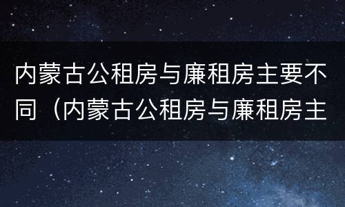 内蒙古公租房与廉租房主要不同（内蒙古公租房与廉租房主要不同之处）