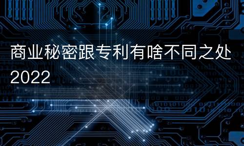 商业秘密跟专利有啥不同之处2022