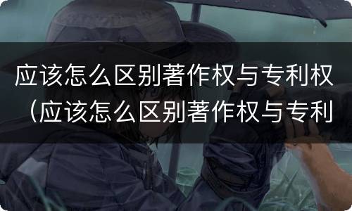 应该怎么区别著作权与专利权（应该怎么区别著作权与专利权的区别）