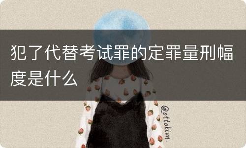 犯了代替考试罪的定罪量刑幅度是什么