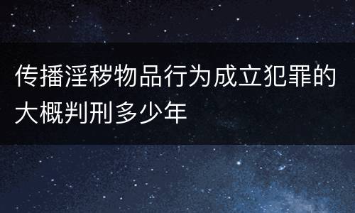 传播淫秽物品行为成立犯罪的大概判刑多少年