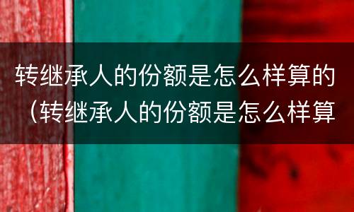 转继承人的份额是怎么样算的（转继承人的份额是怎么样算的呀）