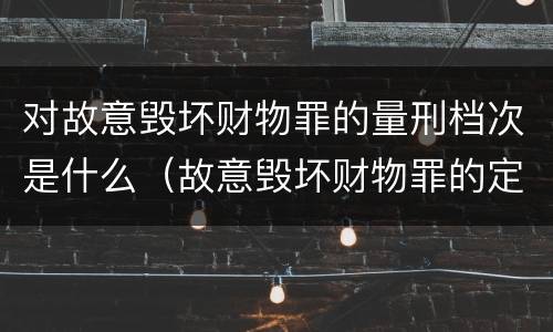 对故意毁坏财物罪的量刑档次是什么（故意毁坏财物罪的定义）