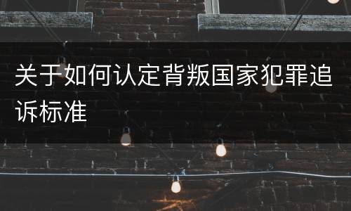 关于如何认定背叛国家犯罪追诉标准