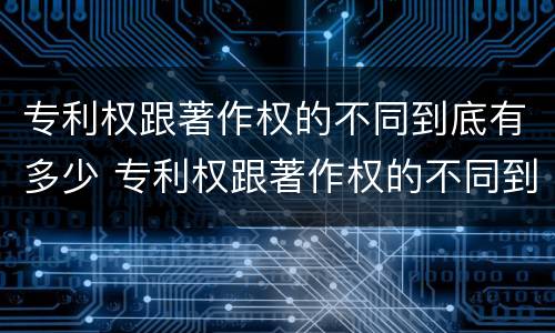专利权跟著作权的不同到底有多少 专利权跟著作权的不同到底有多少年