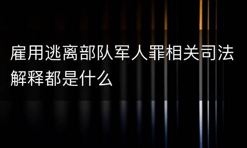 雇用逃离部队军人罪相关司法解释都是什么
