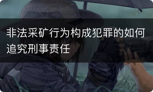 非法采矿行为构成犯罪的如何追究刑事责任