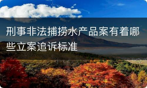 刑事非法捕捞水产品案有着哪些立案追诉标准