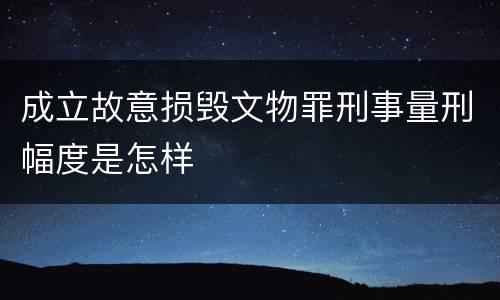 成立故意损毁文物罪刑事量刑幅度是怎样
