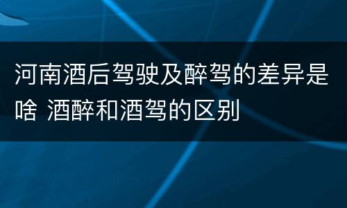河南酒后驾驶及醉驾的差异是啥 酒醉和酒驾的区别