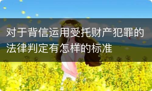 对于背信运用受托财产犯罪的法律判定有怎样的标准